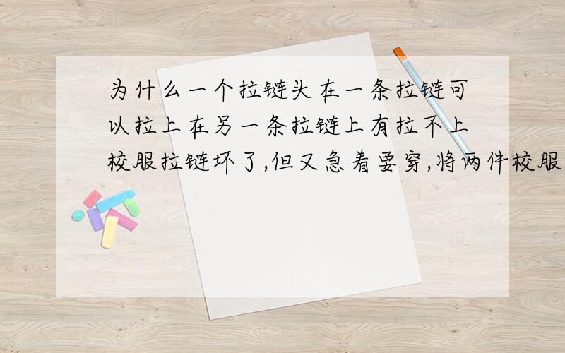 为什么一个拉链头在一条拉链可以拉上在另一条拉链上有拉不上校服拉链坏了,但又急着要穿,将两件校服的拉链头对调,准备拿另一件校服装上坏的拉链头去修,可奇迹般的事情发生了,两件校