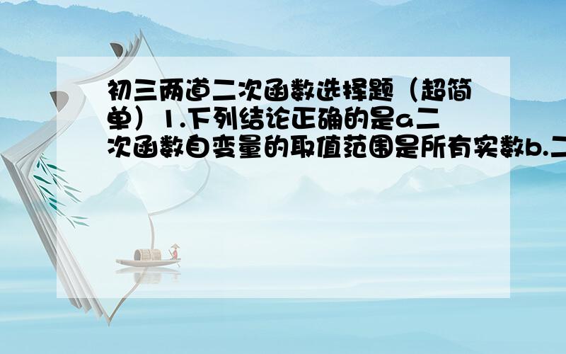 初三两道二次函数选择题（超简单）1.下列结论正确的是a二次函数自变量的取值范围是所有实数b.二次方程是二次函数的特例c.二次函数的取值范围是非零实数2.函数y=ax^2+bx+c（a、b、c是常数