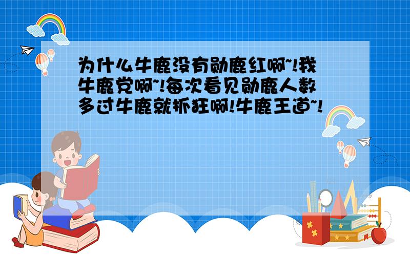 为什么牛鹿没有勋鹿红啊~!我牛鹿党啊~!每次看见勋鹿人数多过牛鹿就抓狂啊!牛鹿王道~!