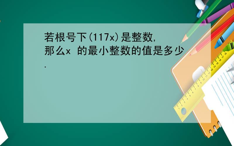 若根号下(117x)是整数,那么x 的最小整数的值是多少.