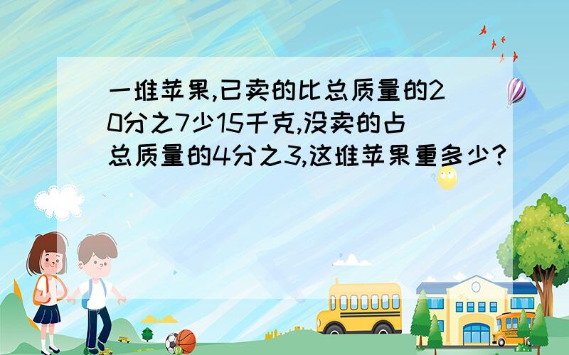 一堆苹果,已卖的比总质量的20分之7少15千克,没卖的占总质量的4分之3,这堆苹果重多少?