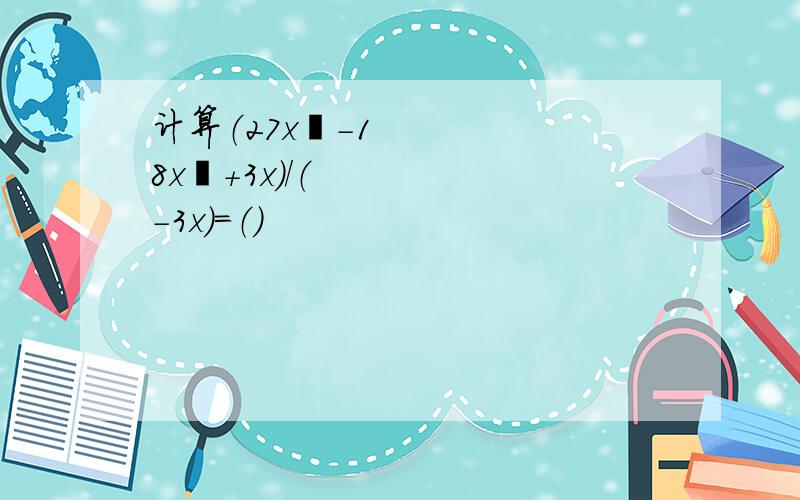 计算（27x³-18x²+3x）/（-3x）=（）