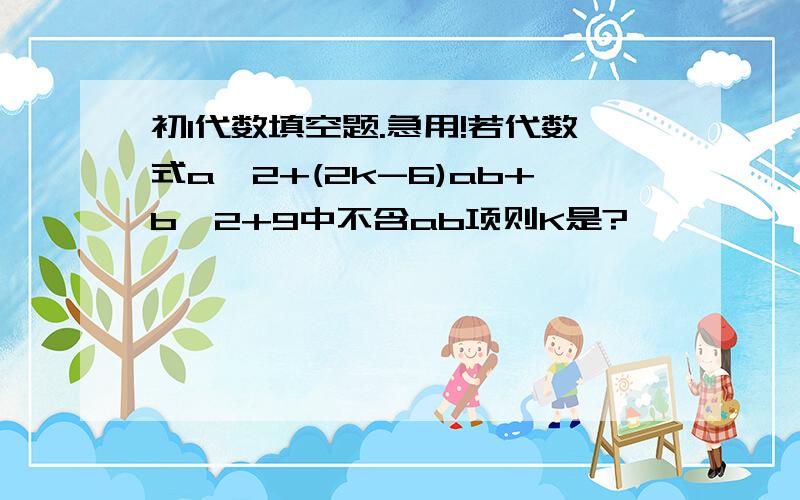 初1代数填空题.急用!若代数式a^2+(2k-6)ab+b^2+9中不含ab项则K是?