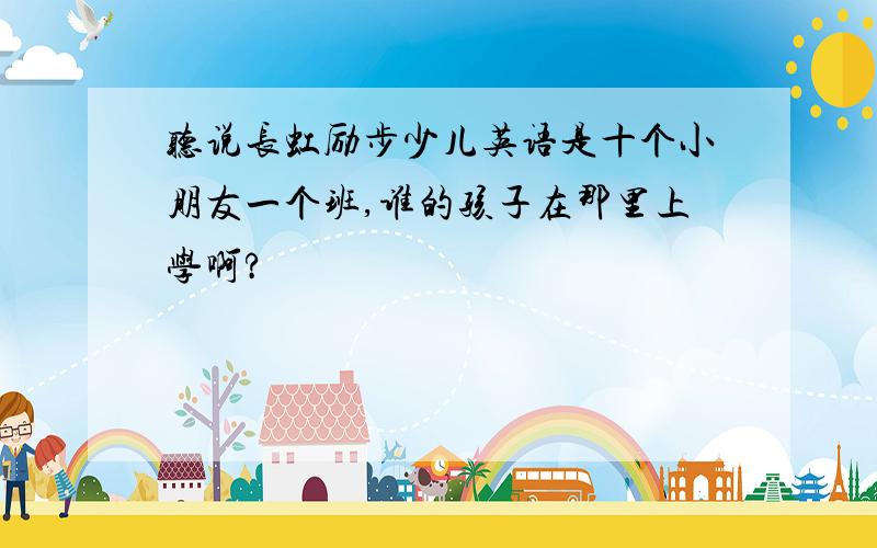 听说长虹励步少儿英语是十个小朋友一个班,谁的孩子在那里上学啊?