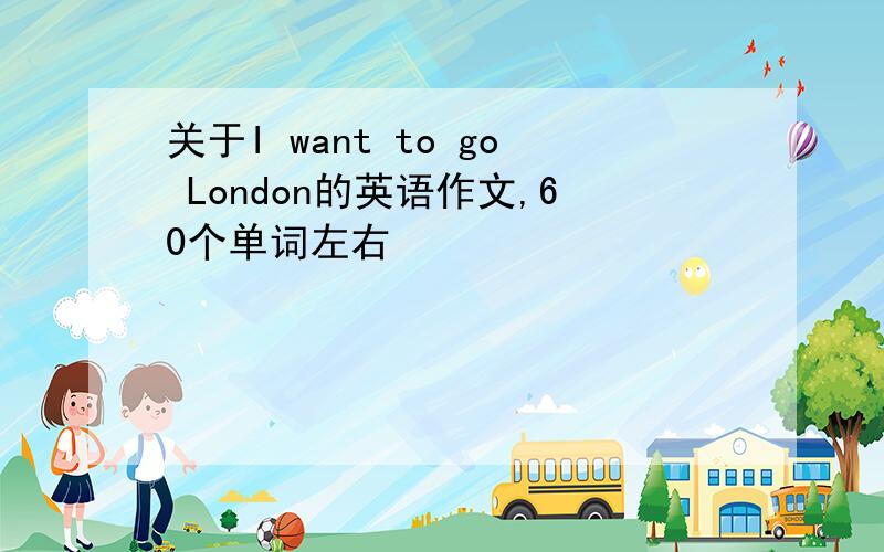 关于I want to go London的英语作文,60个单词左右