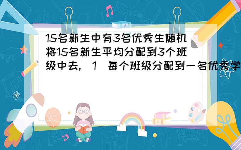 15名新生中有3名优秀生随机将15名新生平均分配到3个班级中去,(1)每个班级分配到一名优秀学生的概率是...15名新生中有3名优秀生随机将15名新生平均分配到3个班级中去,(1)每个班级分配到一