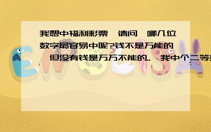 我想中福利彩票,请问,哪几位数字最容易中呢?钱不是万能的,但没有钱是万万不能的..給我中个二等奖,一等奖也可以将就的呀!..