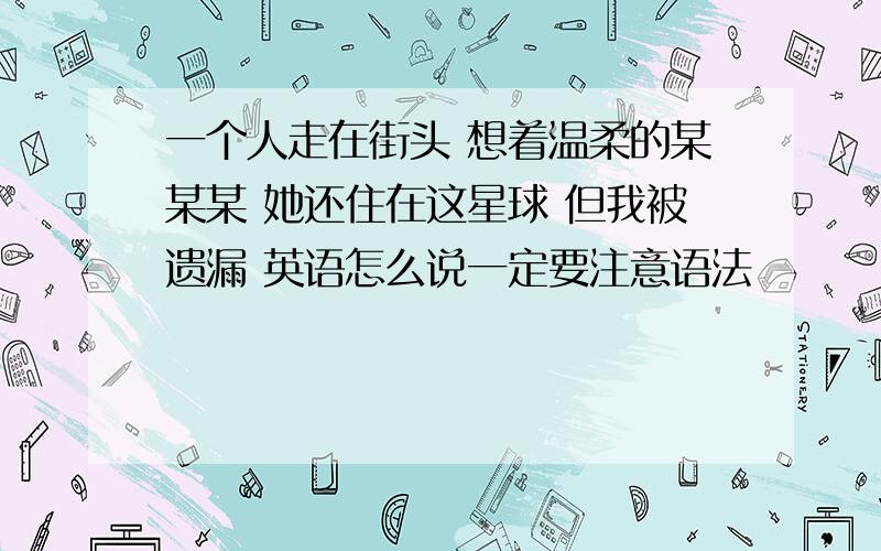 一个人走在街头 想着温柔的某某某 她还住在这星球 但我被遗漏 英语怎么说一定要注意语法