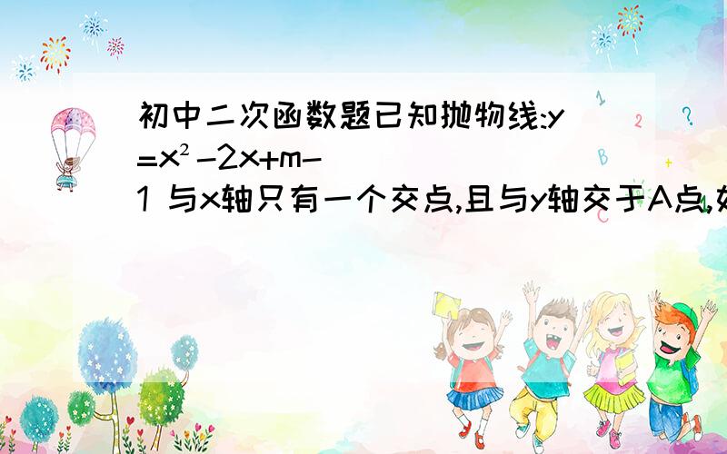 初中二次函数题已知抛物线:y=x²-2x+m-1 与x轴只有一个交点,且与y轴交于A点,如图,设它的顶点为B(1)求m的值；(2)过A作x轴的平行线,交抛物线于点C,求证是△ABC是等腰直角三角形；(3)将此抛物线