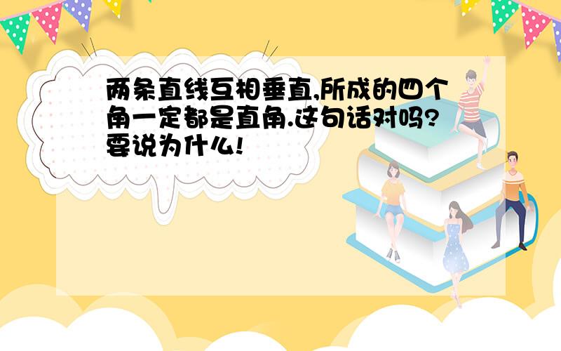 两条直线互相垂直,所成的四个角一定都是直角.这句话对吗?要说为什么!