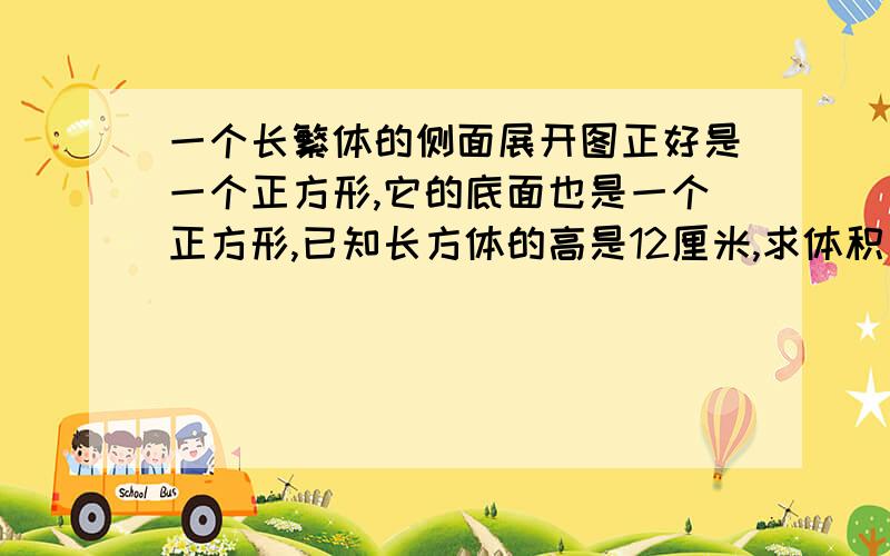 一个长繁体的侧面展开图正好是一个正方形,它的底面也是一个正方形,已知长方体的高是12厘米,求体积