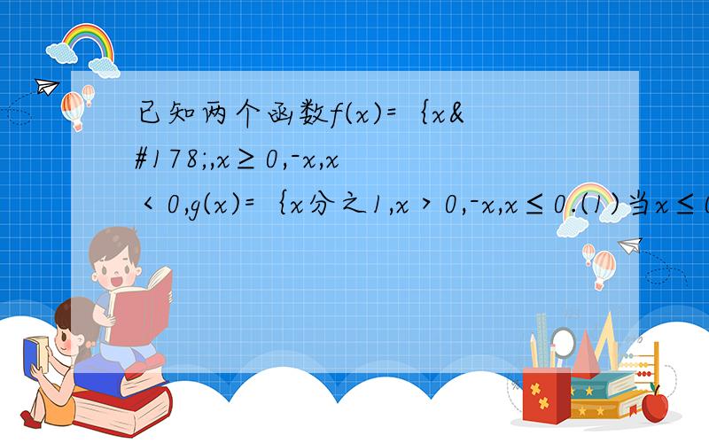 已知两个函数f(x)=｛x²,x≥0,-x,x＜0,g(x)=｛x分之1,x＞0,-x,x≤0.(1)当x≤0时,求f（g(x))的解析式（2）当x＜0时,求g(f(x))的解析式