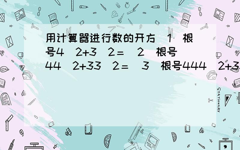 用计算器进行数的开方（1）根号4＾2+3＾2＝（2）根号44＾2+33＾2＝（3）根号444＾2+333＾2＝（4）根号4444＾2+3333＾2＝根号2008个4的平方+2008个3的平方是多少?