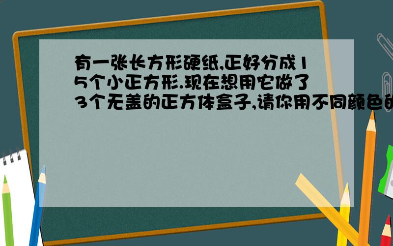 有一张长方形硬纸,正好分成15个小正方形.现在想用它做了3个无盖的正方体盒子,请你用不同颜色的彩笔画出分割图,要求折成每个正方体的5个小正方形相连,折起来正好是一个无盖的正方体盒