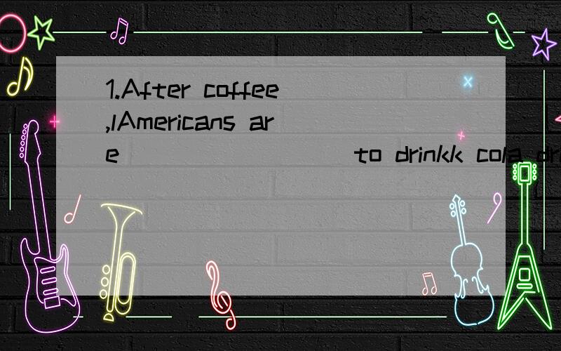 1.After coffee,lAmericans are ________ to drinkk cola drinks,such as Coke or Pepsi,or other soft drinks.A.possible B.likely C.probable D.as well2.Within industries,companies are always trying to develop products that are one stop better than ________