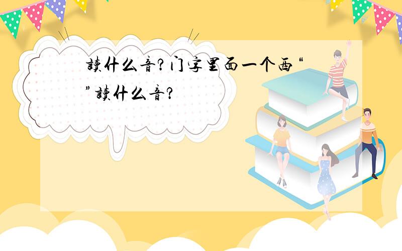 閪读什么音?门字里面一个西“閪”读什么音?