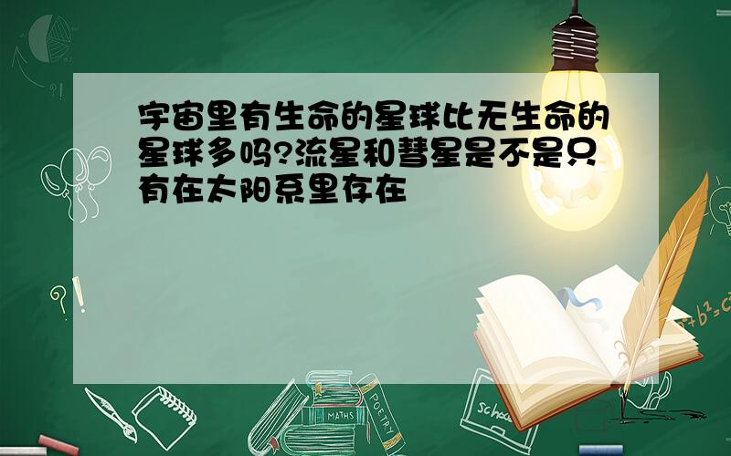 宇宙里有生命的星球比无生命的星球多吗?流星和彗星是不是只有在太阳系里存在