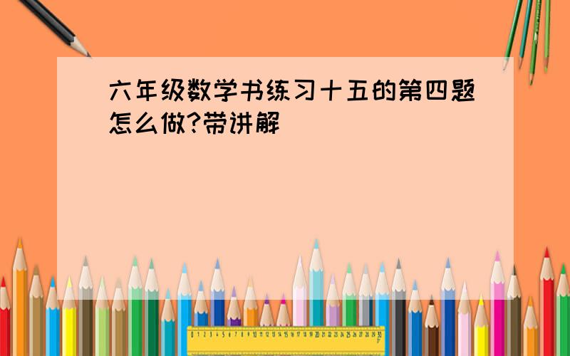 六年级数学书练习十五的第四题怎么做?带讲解