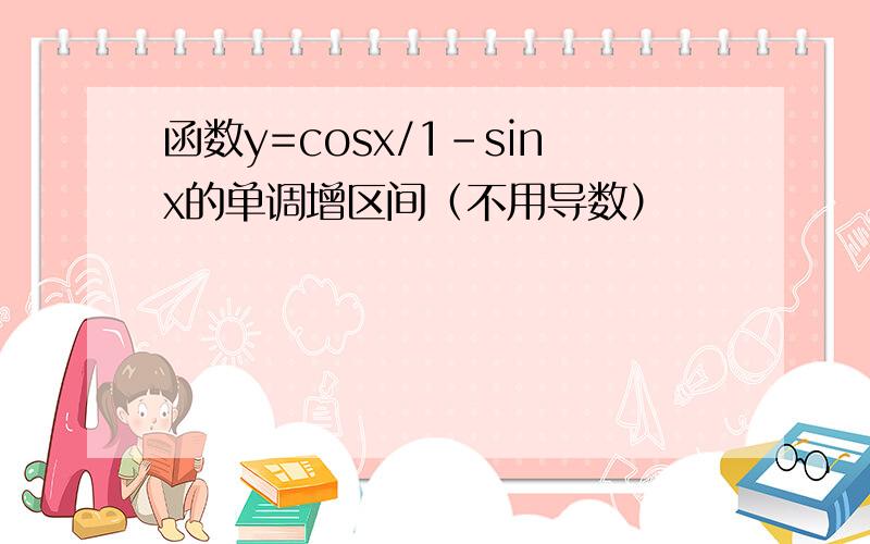 函数y=cosx/1-sinx的单调增区间（不用导数）