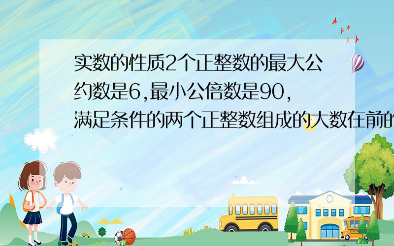 实数的性质2个正整数的最大公约数是6,最小公倍数是90,满足条件的两个正整数组成的大数在前的数对共有几对?我不是只要一个答案,我要解这类题的思路