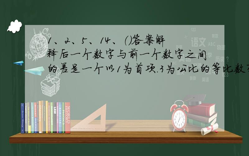 1、2、5、14、（）答案解释后一个数字与前一个数字之间的差是一个以1为首项.3为公比的等比数列,由此可知答案是14+17=61 （看不懂解释啊）1、2、3、7、46、（）答案解释本数列规律为每项自