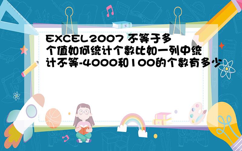 EXCEL2007 不等于多个值如何统计个数比如一列中统计不等-4000和100的个数有多少