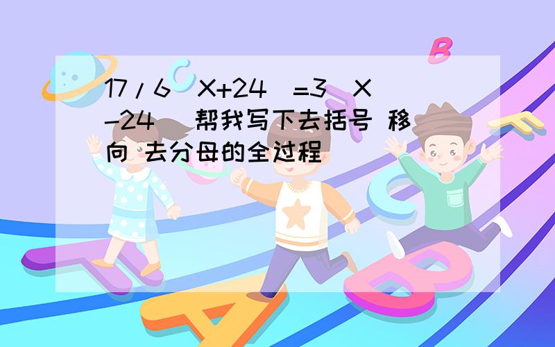 17/6（X+24)=3(X-24) 帮我写下去括号 移向 去分母的全过程