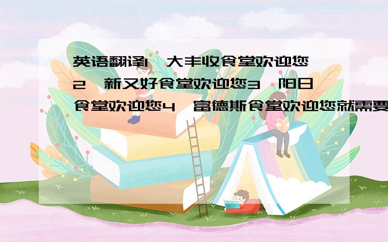 英语翻译1、大丰收食堂欢迎您2、新又好食堂欢迎您3、阳日食堂欢迎您4、富德斯食堂欢迎您就需要以上4个食堂的欢迎牌标示的英文翻译,
