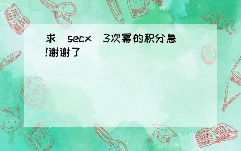 求(secx)3次幂的积分急!谢谢了