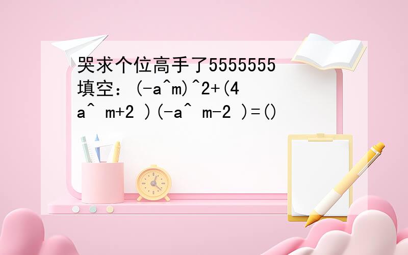 哭求个位高手了5555555填空：(-a^m)^2+(4a^ m+2 )(-a^ m-2 )=()