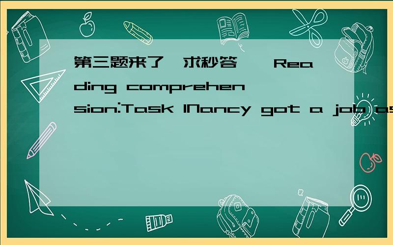 第三题来了,求秒答Ⅳ、Reading comprehension:Task 1Nancy got a job as a secretary in a big company.She was going to work in the Sales Department.Monday was the first day she came to work.She was very excited and she arrived early at the offic