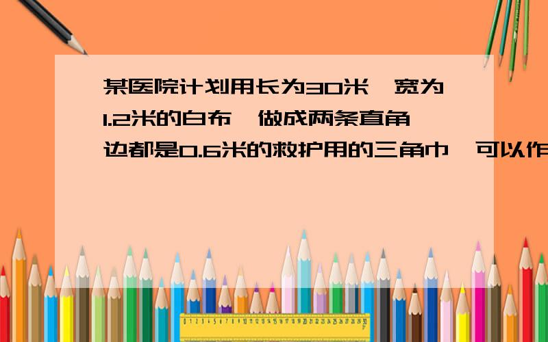 某医院计划用长为30米,宽为1.2米的白布,做成两条直角边都是0.6米的救护用的三角巾,可以作成多少块?