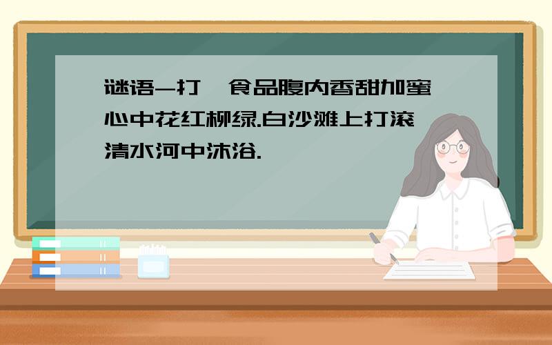 谜语-打一食品腹内香甜加蜜,心中花红柳绿.白沙滩上打滚,清水河中沐浴.