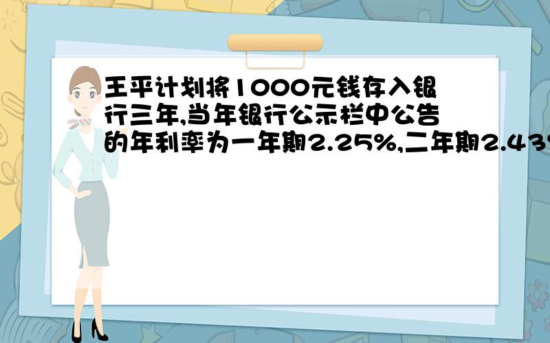 王平计划将1000元钱存入银行三年,当年银行公示栏中公告的年利率为一年期2.25%,二年期2.43%,三年期2.70%,纳税率为20%,他采取怎样的存款方式到期利息最多,是多少元?要式子