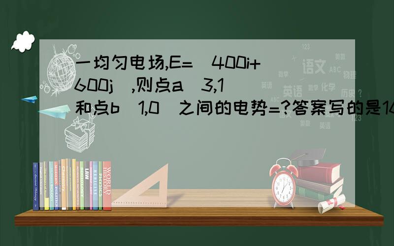 一均匀电场,E=（400i+600j）,则点a（3,1）和点b（1,0）之间的电势=?答案写的是1600