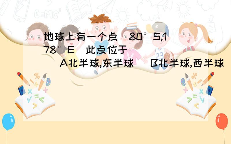 地球上有一个点（80°S,178°E）此点位于（     ）A北半球,东半球   B北半球,西半球   C南半球,西半球  D南半球,东半球下列符合“东半球,中纬度,北半球”的三个条件的是（    ）A（0°,20°W）  B(0