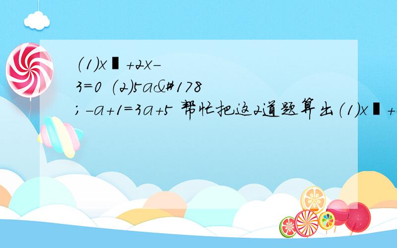 （1）x²＋2x-3=0 （2）5a²-a+1=3a+5 帮忙把这2道题算出（1）x²＋2x-3=0       （2）5a²-a+1=3a+5      帮忙把这2道题算出来!要过程.