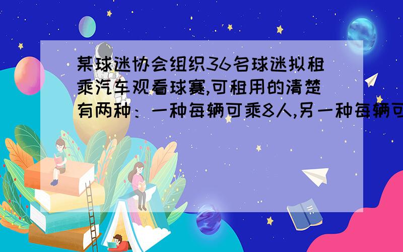 某球迷协会组织36名球迷拟租乘汽车观看球赛,可租用的清楚有两种：一种每辆可乘8人,另一种每辆可乘4人,要求租用的车子不留空座,也不超载.1请你给出不同的租车方案,至少三种.2若8个座位