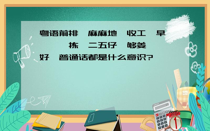 粤语前排、麻麻地、收工、早紏、揸、拣、二五仔、够姜、廿、好嘢普通话都是什么意识?