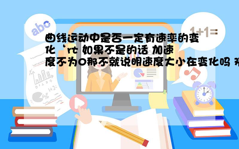 曲线运动中是否一定有速率的变化‘rt 如果不是的话 加速度不为0那不就说明速度大小在变化吗 难道加速度不是用速度的大小来计算的吗