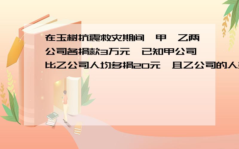 在玉树抗震救灾期间,甲、乙两公司各捐款3万元,已知甲公司比乙公司人均多捐20元,且乙公司的人数比甲公司多百分之20