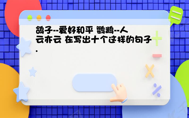 鸽子--爱好和平 鹦鹉--人云亦云 在写出十个这样的句子.