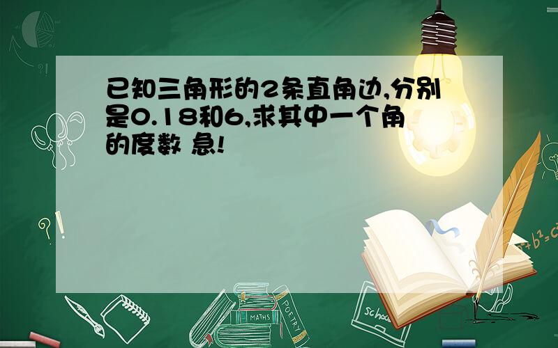 已知三角形的2条直角边,分别是0.18和6,求其中一个角的度数 急!