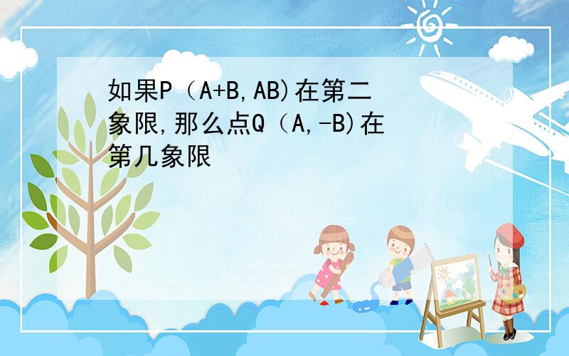 如果P（A+B,AB)在第二象限,那么点Q（A,-B)在第几象限