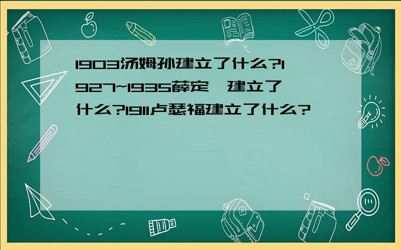 1903汤姆孙建立了什么?1927~1935薛定谔建立了什么?1911卢瑟福建立了什么?