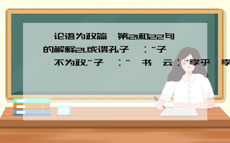 《论语为政篇》第21和22句的解释21.或谓孔子曰：“子奚不为政.”子曰：“《书》云：‘孝乎惟孝,友于兄弟,施于有政.’是亦为政,奚其为为政?”22.子曰：“人而无信,不知其可也.大车无（）