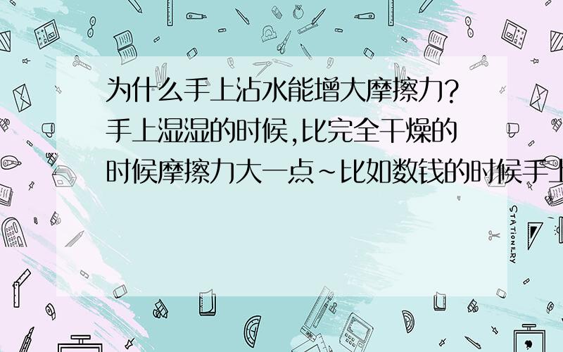 为什么手上沾水能增大摩擦力?手上湿湿的时候,比完全干燥的时候摩擦力大一点~比如数钱的时候手上要沾点水这是为什么呢?摩擦力为什么会增大?增大了压力?增大了粗糙程度?为什么增大了呢