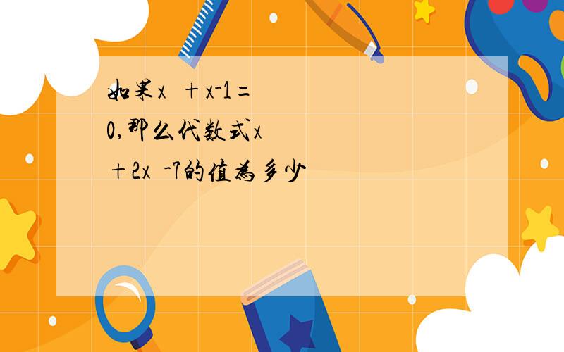 如果x²+x-1=0,那么代数式x³+2x²-7的值为多少