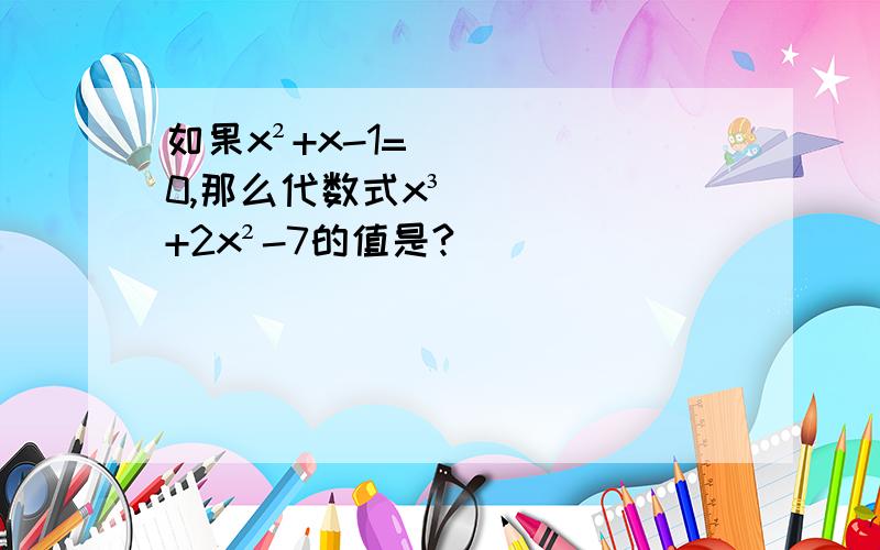 如果x²+x-1=0,那么代数式x³+2x²-7的值是?