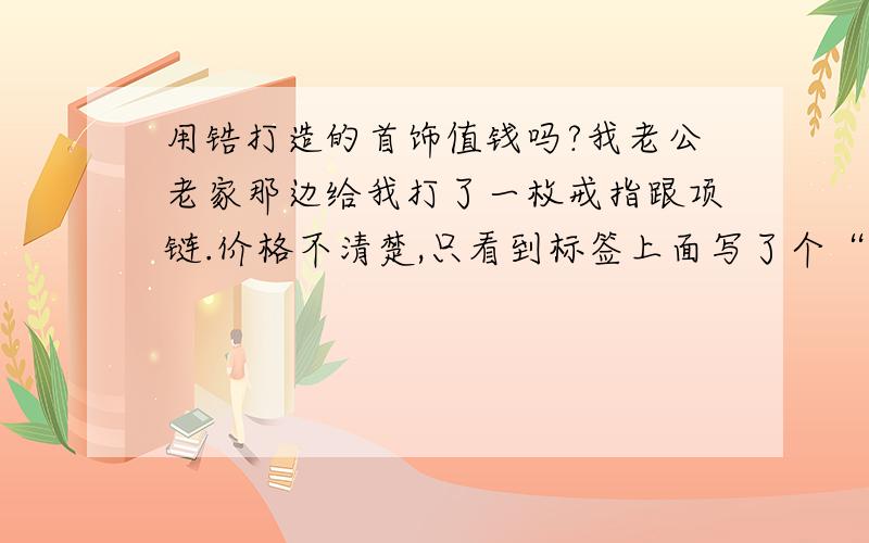 用锆打造的首饰值钱吗?我老公老家那边给我打了一枚戒指跟项链.价格不清楚,只看到标签上面写了个“锆”字.色泽是钢灰色,不是银灰色.